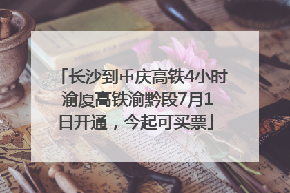 长沙到重庆高铁4小时 渝厦高铁渝黔段7月1日开通，今起可买票